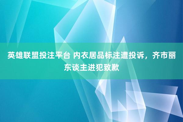 英雄联盟投注平台 内衣居品标注遭投诉，齐市丽东谈主进犯致歉