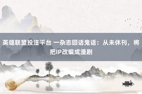 英雄联盟投注平台 一杂志回话鬼话：从未休刊，将把IP改编成漫剧