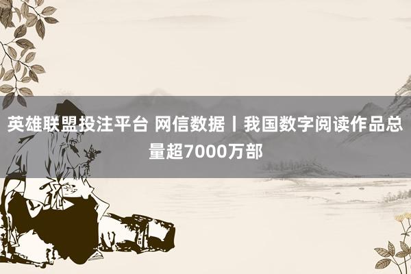英雄联盟投注平台 网信数据丨我国数字阅读作品总量超7000万部