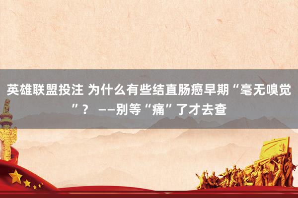 英雄联盟投注 为什么有些结直肠癌早期“毫无嗅觉”？ ——别等“痛”了才去查