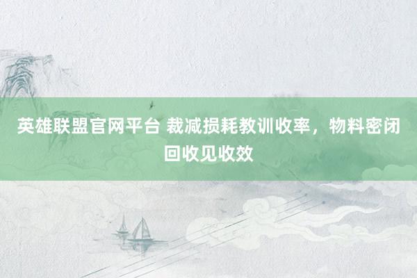 英雄联盟官网平台 裁减损耗教训收率，物料密闭回收见收效