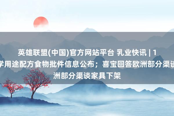 英雄联盟(中国)官方网站平台 乳业快讯 | 1款独特医学用途配方食物批件信息公布；喜宝回答欧洲部分渠谈家具下架