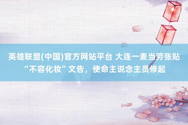 英雄联盟(中国)官方网站平台 大连一麦当劳张贴“不容化妆”文告，使命主说念主员修起