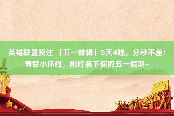 英雄联盟投注 【五一特辑】5天4晚，分秒不差！青甘小环线，<a href=