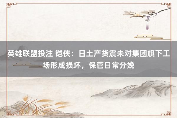 英雄联盟投注 铠侠：日土产货震未对集团旗下工场形成损坏，保管日常分娩