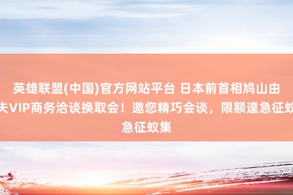 英雄联盟(中国)官方网站平台 日本前首相鸠山由纪夫VIP商务洽谈换取会！邀您精巧会谈，限额遑急征蚁集
