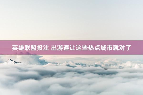 英雄联盟投注 出游避让这些热点城市就对了