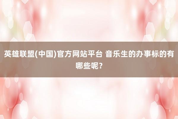 英雄联盟(中国)官方网站平台 音乐生的办事标的有哪些呢？