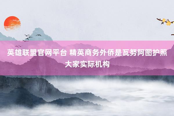 英雄联盟官网平台 精英商务外侨是瓦努阿图护照大家实际机构