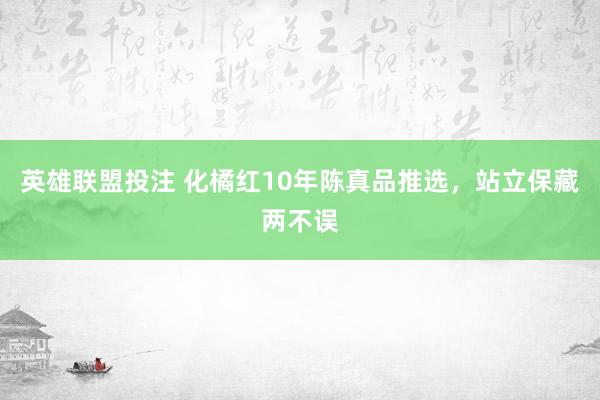 英雄联盟投注 化橘红10年陈真品推选，站立保藏两不误