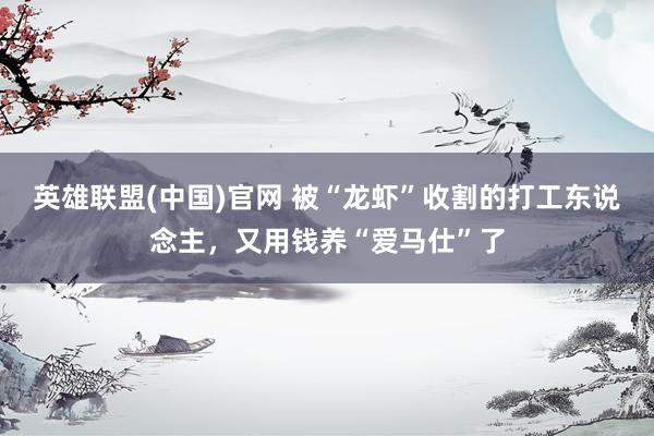 英雄联盟(中国)官网 被“龙虾”收割的打工东说念主，又用钱养“爱马仕”了