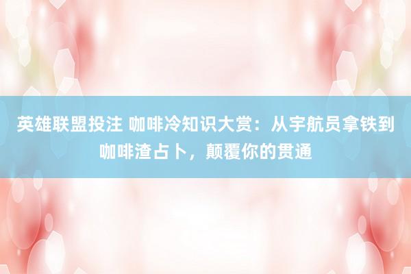 英雄联盟投注 咖啡冷知识大赏：从宇航员拿铁到咖啡渣占卜，颠覆你的贯通