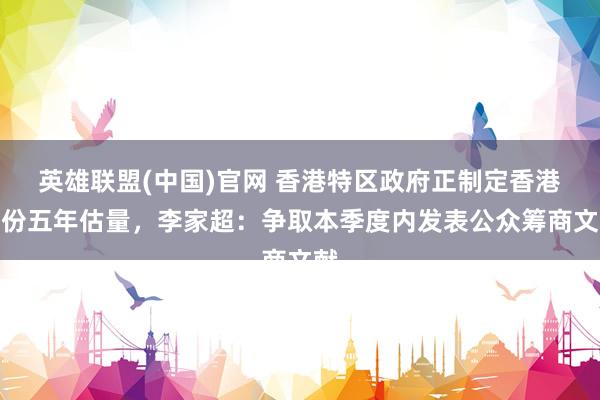 英雄联盟(中国)官网 香港特区政府正制定香港首份五年估量，李家超：争取本季度内发表公众筹商文献