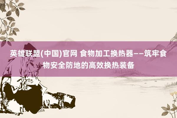 英雄联盟(中国)官网 食物加工换热器——筑牢食物安全防地的高效换热装备