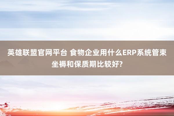 英雄联盟官网平台 食物企业用什么ERP系统管束坐褥和保质期比较好?