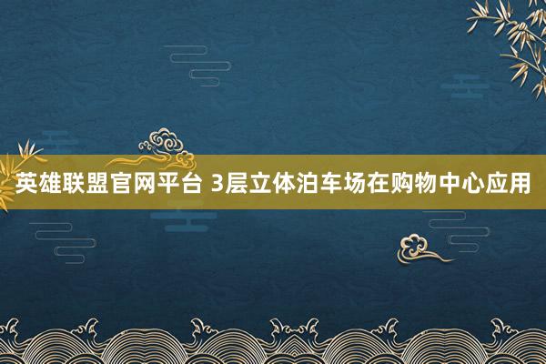 英雄联盟官网平台 3层立体泊车场在购物中心应用