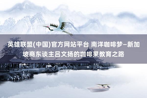 英雄联盟(中国)官方网站平台 南洋咖啡梦—新加坡商东谈主吕文扬的咖啡果教育之路