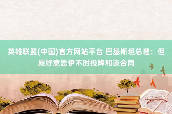 英雄联盟(中国)官方网站平台 巴基斯坦总理：但愿好意思伊不时投降和谈合同