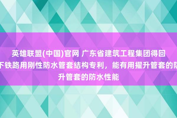英雄联盟(中国)官网 广东省建筑工程集团得回城市地下铁路用刚性防水管套结构专利，能有用擢升管套的防水性能