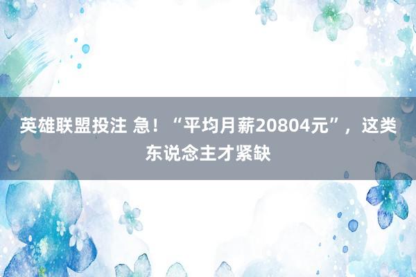 英雄联盟投注 急！“平均月薪20804元”，这类东说念主才紧缺