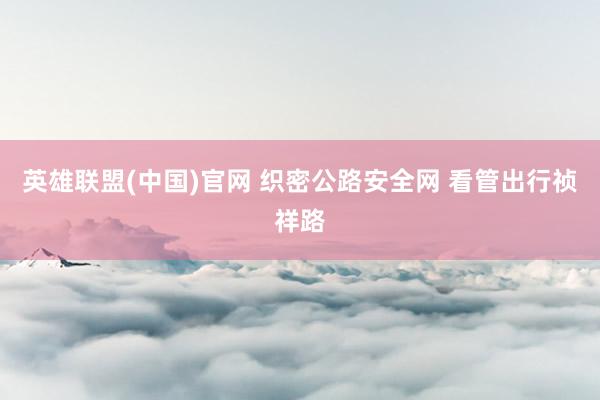 英雄联盟(中国)官网 织密公路安全网 看管出行祯祥路