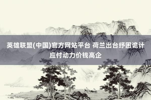 英雄联盟(中国)官方网站平台 荷兰出台纾困诡计应付动力价钱高企