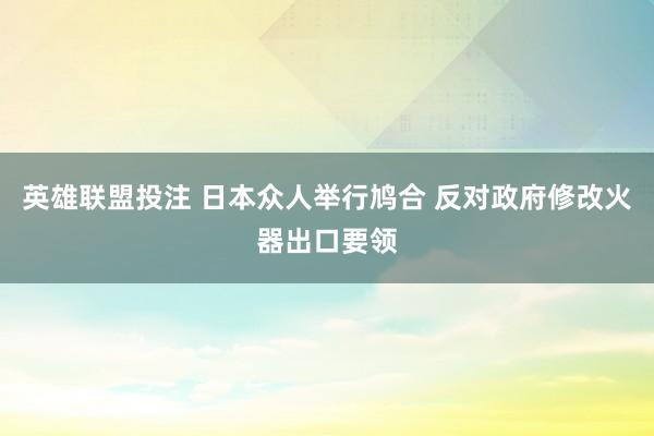 英雄联盟投注 日本众人举行鸠合 反对政府修改火器出口要领