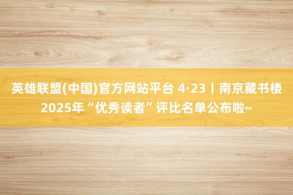 英雄联盟(中国)官方网站平台 4·23丨南京藏书楼2025年“优秀读者”评比名单公布啦~