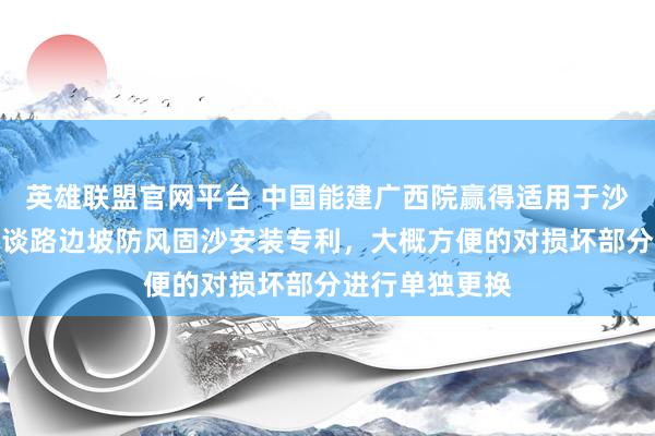 英雄联盟官网平台 中国能建广西院赢得适用于沙漠光伏电站的谈路边坡防风固沙安装专利，大概方便的对损坏部分进行单独更换
