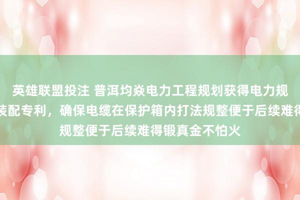 英雄联盟投注 普洱均焱电力工程规划获得电力规划用澄澈保护装配专利，确保电缆在保护箱内打法规整便于后续难得锻真金不怕火