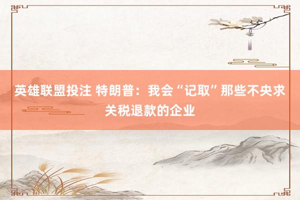 英雄联盟投注 特朗普：我会“记取”那些不央求关税退款的企业