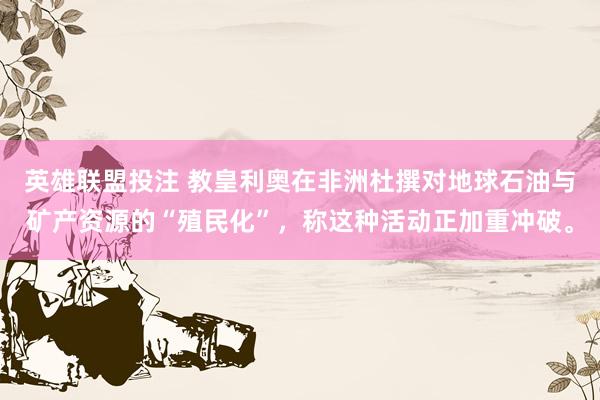 英雄联盟投注 教皇利奥在非洲杜撰对地球石油与矿产资源的“殖民化”，称这种活动正加重冲破。