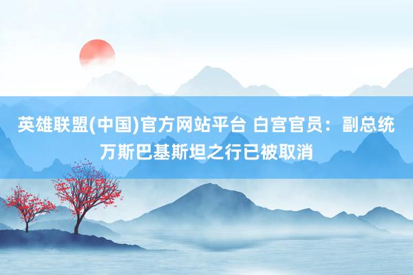 英雄联盟(中国)官方网站平台 白宫官员：副总统万斯巴基斯坦之行已被取消