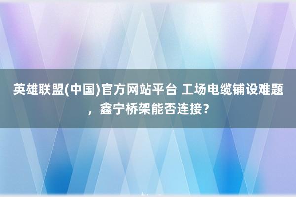 英雄联盟(中国)官方网站平台 工场电缆铺设难题，鑫宁桥架能否连接？