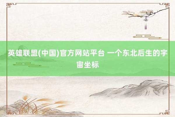 英雄联盟(中国)官方网站平台 一个东北后生的宇宙坐标