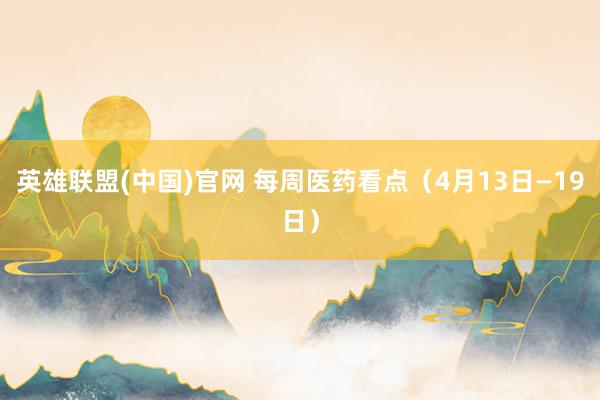 英雄联盟(中国)官网 每周医药看点（4月13日—19日）
