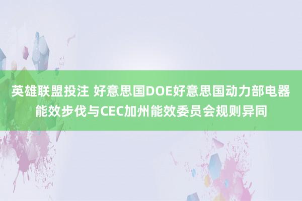 英雄联盟投注 好意思国DOE好意思国动力部电器能效步伐与CEC加州能效委员会规则异同