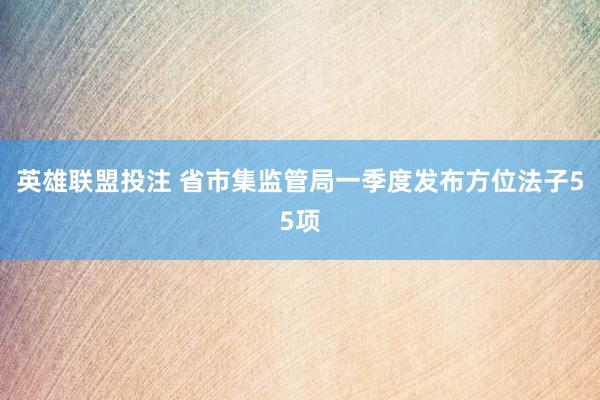 英雄联盟投注 省市集监管局一季度发布方位法子55项