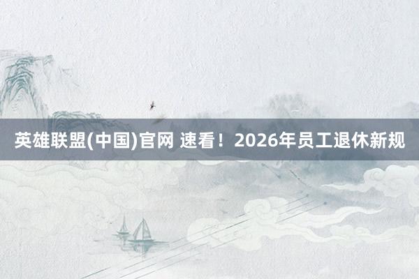 英雄联盟(中国)官网 速看！2026年员工退休新规