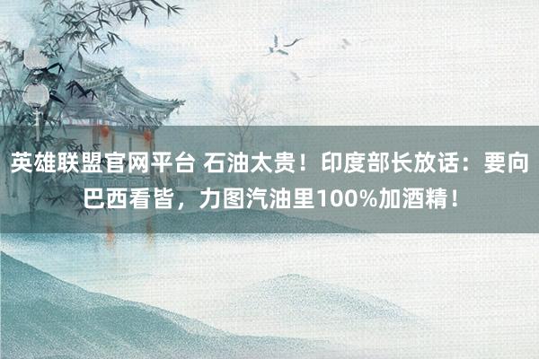 英雄联盟官网平台 石油太贵！印度部长放话：要向巴西看皆，力图汽油里100%加酒精！