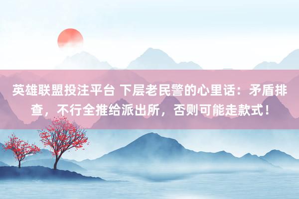 英雄联盟投注平台 下层老民警的心里话：矛盾排查，不行全推给派出所，否则可能走款式！