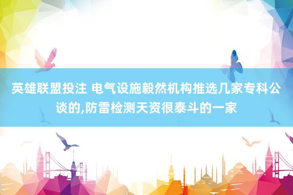 英雄联盟投注 电气设施毅然机构推选几家专科公谈的，防雷检测天资很泰斗的一家