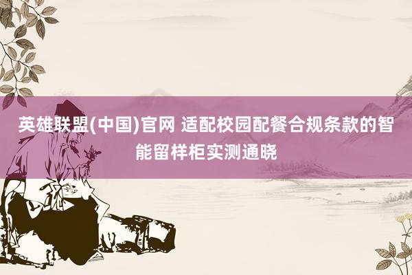 英雄联盟(中国)官网 适配校园配餐合规条款的智能留样柜实测通晓