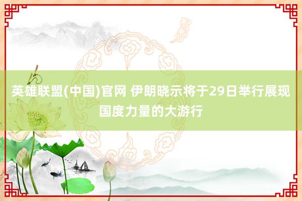 英雄联盟(中国)官网 伊朗晓示将于29日举行展现国度力量的大游行