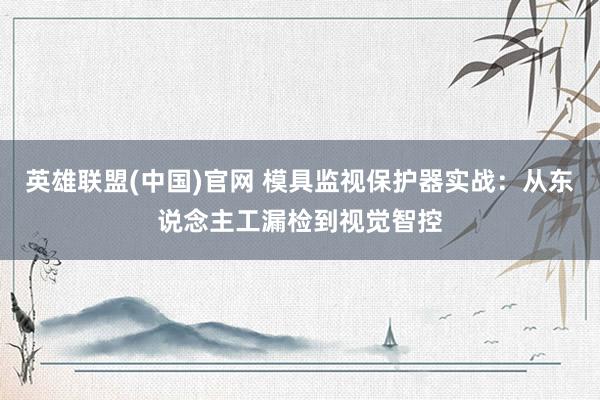英雄联盟(中国)官网 模具监视保护器实战：从东说念主工漏检到视觉智控