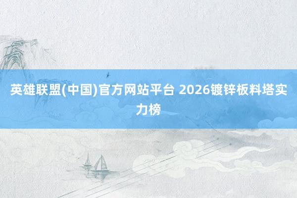 英雄联盟(中国)官方网站平台 2026镀锌板料塔实力榜