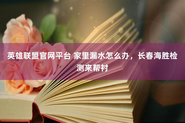 英雄联盟官网平台 家里漏水怎么办，长春海胜检测来帮衬