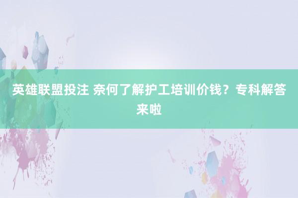 英雄联盟投注 奈何了解护工培训价钱？专科解答来啦