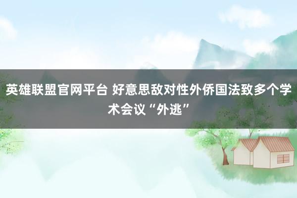 英雄联盟官网平台 好意思敌对性外侨国法致多个学术会议“外逃”