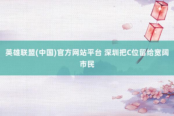 英雄联盟(中国)官方网站平台 深圳把C位留给宽阔市民